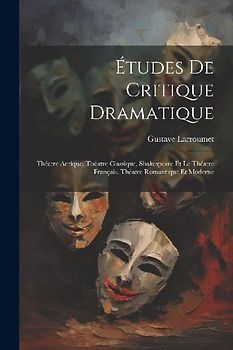 Études De Critique Dramatique: Théatre Antique. Théatre Classique. Shakespeare Et Le Théatre Français. Théatre Romantique Et Moderne