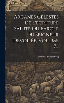 Arcanes Célestes De L'ecriture Sainte Ou Parole Du Seigneur Dévoilée, Volume 7...