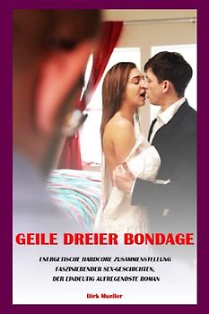 GEILE DREIER BONDAGE — ENERGETISCHE HARDCORE ZUSAMMENSTELLUNG FASZINIERENDER SEX-GESCHICHTEN, DER EINDEUTIG AUFREGENDSTE ROMAN: Ultimative Sammlung ... Tabu, extrem explizite Gruppen-Quickies