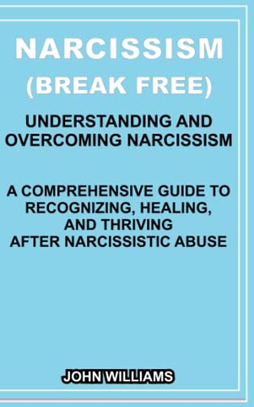 NARCISSISM (BREAKING FREE) : UNDERSTANDING AND OVERCOMING NARCISSISM: A COMPREHENSIVE GUIDE TO RECOGNIZING, HEALING, AND THRIVING AFTER NARCISSISTIC ABUSE