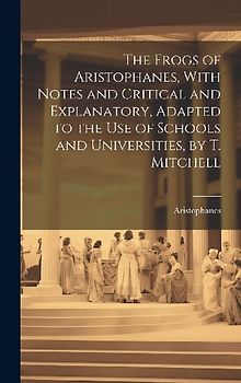 The Frogs of Aristophanes, With Notes and Critical and Explanatory, Adapted to the Use of Schools and Universities, by T. Mitchell