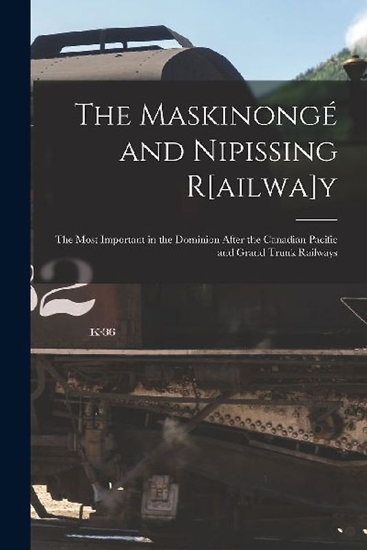 The Maskinongé and Nipissing R[ailwa]y [microform]: the Most Important in the Dominion After the Canadian Pacific and Grand Trunk Railways