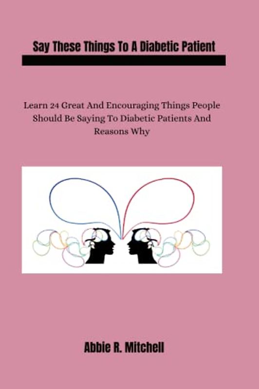 Say These Things To A Diabetic Patient: Learn 24 Great And Encouraging Things People Should Be Saying To Diabetic Patients And Reasons Why