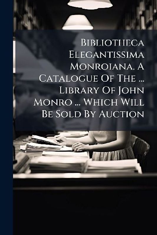 Bibliotheca Elegantissima Monroiana. A Catalogue Of The ... Library Of John Monro ... Which Will Be Sold By Auction