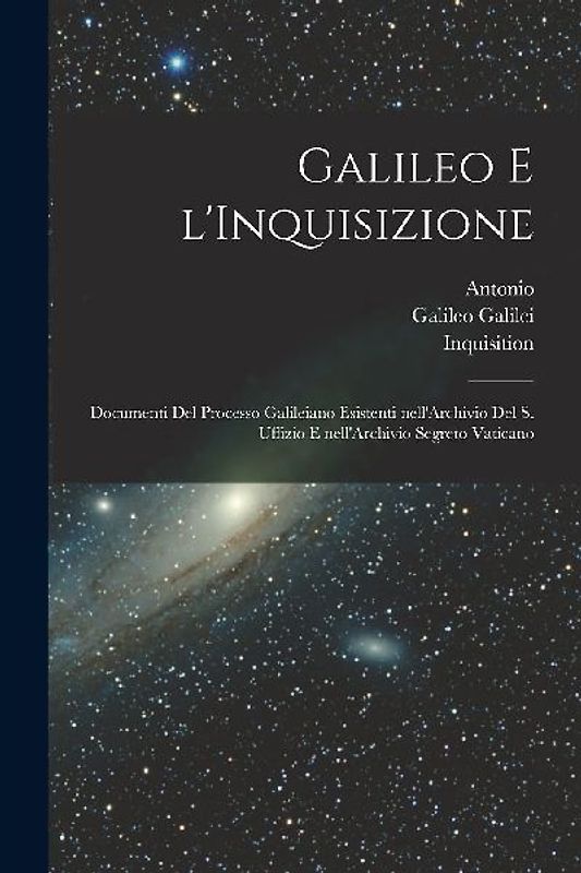 Galileo e l'Inquisizione: Documenti del processo Galileiano esistenti nell'Archivio del S. Uffizio e nell'Archivio segreto vaticano