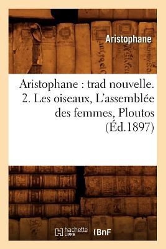 Aristophane: Trad Nouvelle. 2. Les Oiseaux, l'Assemblée Des Femmes, Ploutos (Éd.1897)