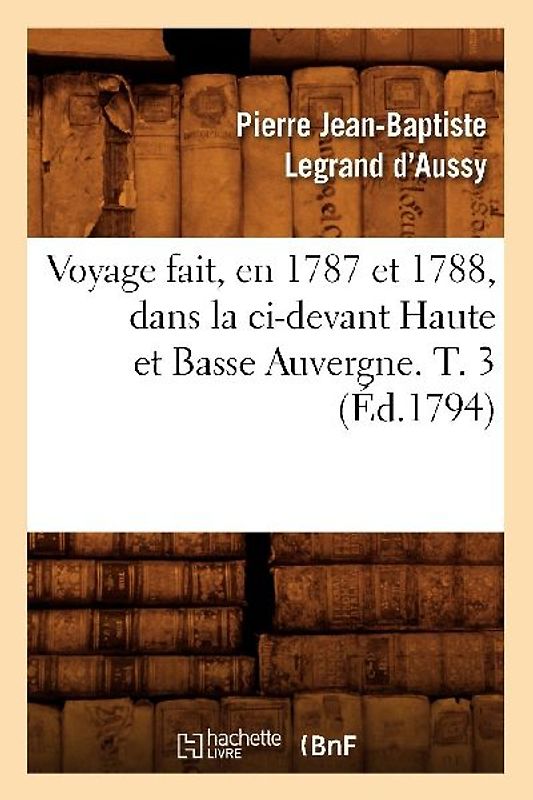 Voyage Fait, En 1787 Et 1788, Dans La CI-Devant Haute Et Basse Auvergne. T. 3 (Éd.1794)