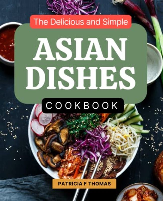 The Delicious and Simple Asian Dishes Cookbook: Delicious Traditional Dishes From Asia According To Original And Modern, The Best Dishes from Asia Made Simple