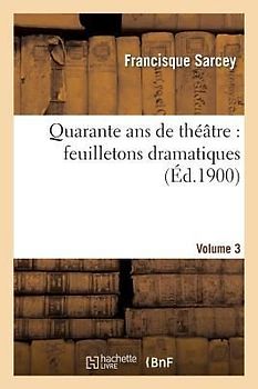 Quarante ANS de Théâtre: Feuilletons Dramatiques. Volume 3