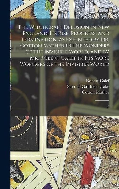 The Witchcraft Delusion in New England; its Rise, Progress, and Termination, as Exhibited by Dr. Cotton Mather in The Wonders of the Invisible World,