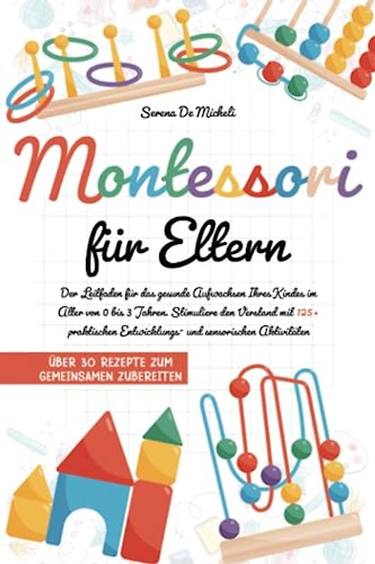 Montessori für Eltern: Der Leitfaden für das gesunde Aufwachsen Ihres Kindes im Alter von 0 bis 3 Jahren. Stimuliere den Verstand mit 125+ praktischen Entwicklungs- und sensorischen Aktivitäten
