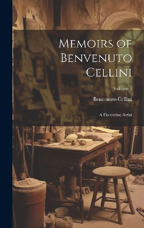 Memoirs of Benvenuto Cellini: A Florentine Artist; Volume 1