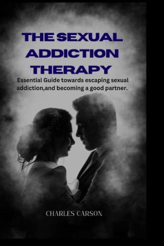 THE SEXUAL ADDICTION THERAPY: Essential Guide towards escaping sexual addiction,and becoming a good partner.