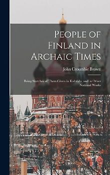 People of Finland in Archaic Times: Being Sketches of Them Given in Kalevala, and in Other National Works