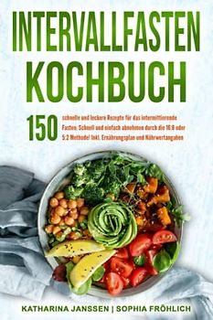 Intervallfasten Kochbuch: 150 schnelle und leckere Rezepte für das intermittierende Fasten. Schnell und einfach abnehmen durch die 16:8 oder 5:2 Methode! Inkl. Ernährungsplan und Nährwertangaben