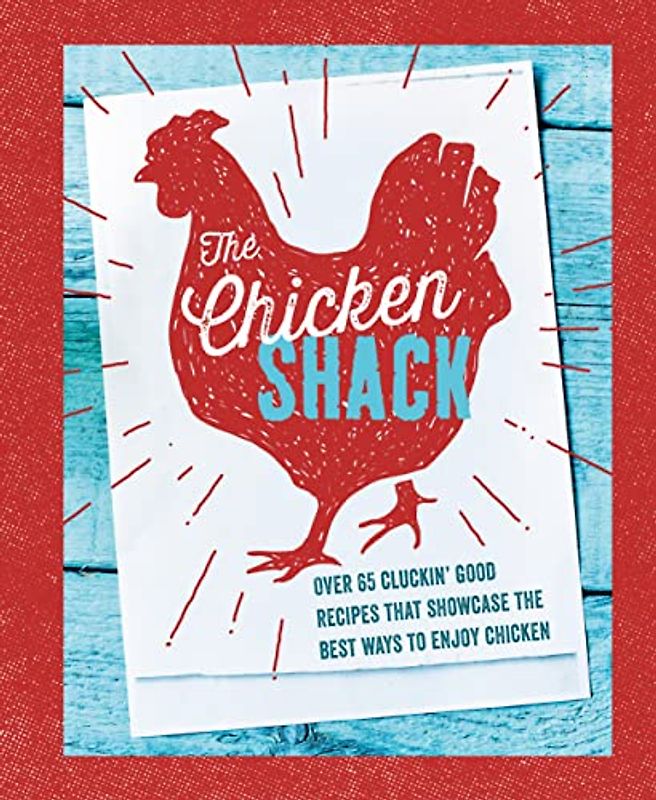 The Chicken Shack: Over 65 Cluckin' Good Recipes That Showcase the Best Ways to Enjoy Chicken