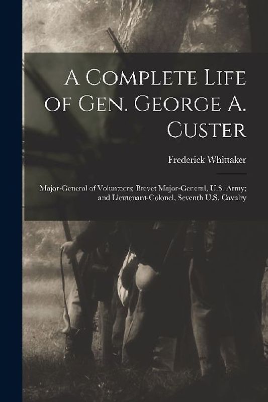 A Complete Life of Gen. George A. Custer: Major-General of Volunteers; Brevet Major-General, U.S. Army; and Lieutenant-Colonel, Seventh U.S. Cavalry