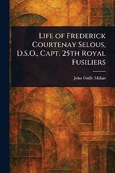 Life of Frederick Courtenay Selous, D.S.O., Capt. 25th Royal Fusiliers