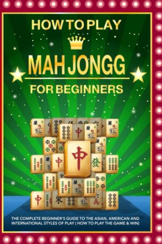 How to Play Mah Jongg for beginners: The Complete Beginner's Guide to the Asian, American and International Styles of Play ( How to Play the Game & Win)