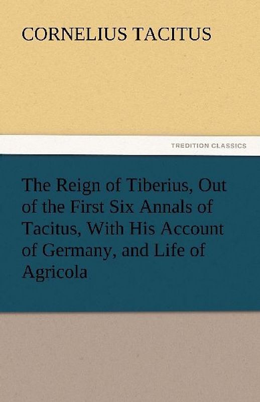 The Reign of Tiberius, Out of the First Six Annals of Tacitus, With His Account of Germany, and Life of Agricola