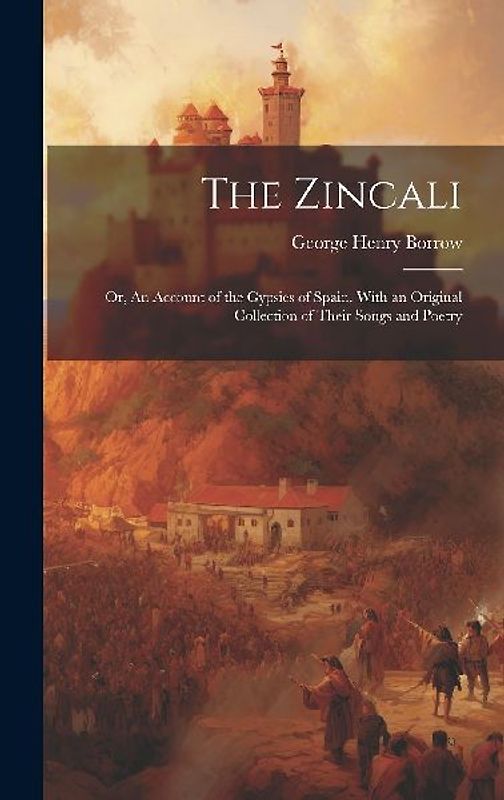 The Zincali; or, An Account of the Gypsies of Spain. With an Original Collection of Their Songs and Poetry