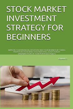 STOCK MARKET INVESTMENT STRATEGY FOR BEGINNERS: IMPROVE YOUR FINANCIAL SITUATION AND YOUR BUSINESS BY TAKING PROPER DECISION WHILE YOU INVESTING, DON'T FORGET DIVERSIFICATION OF YOUR PORTFOLIO/ASSETS
