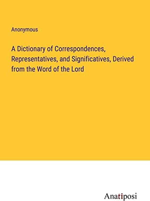 A Dictionary of Correspondences, Representatives, and Significatives, Derived from the Word of the Lord