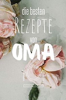 Die besten Rezepte von Oma: Eintragen und Selberschreiben. Rezepte von Oma für die Ewigkeit. Leckeres Essen. Gute Laune. Omas Tipps. Niemals vergessen.