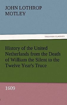 History of the United Netherlands from the Death of William the Silent to the Twelve Year's Truce, 1609
