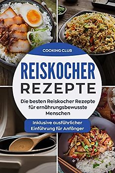 Reiskocher Rezepte: Die besten Reiskocher Rezepte für ernährungsbewusste Menschen. Inklusive ausführlicher Einführung für Anfänger.