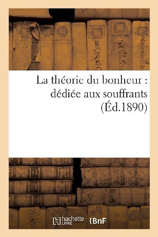 La Théorie Du Bonheur: Dédiée Aux Souffrants
