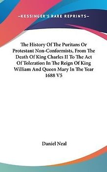 The History Of The Puritans Or Protestant Non-Conformists, From The Death Of King Charles II To The Act Of Toleration In The Reign Of King William And Queen Mary In The Year 1688 V5