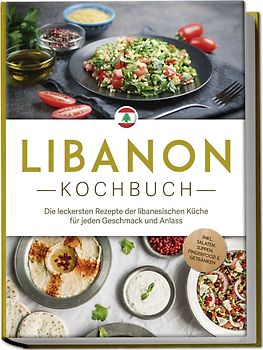 Libanon Kochbuch: Die leckersten Rezepte der libanesischen Küche für jeden Geschmack und Anlass - inkl. Salaten, Suppen, Fingerfood & Getränken