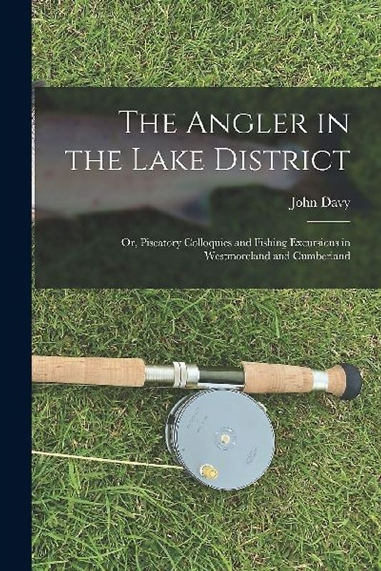 The Angler in the Lake District: Or, Piscatory Colloquies and Fishing Excursions in Westmoreland and Cumberland