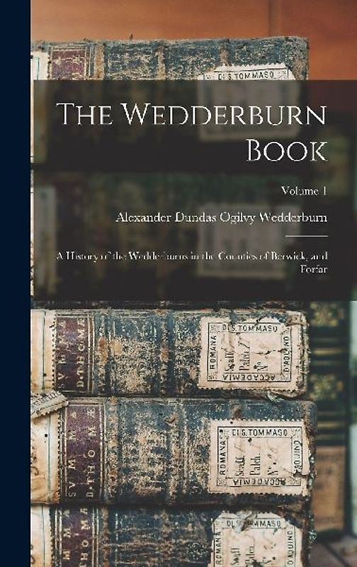 The Wedderburn Book: A History of the Wedderburns in the Counties of Berwick, and Forfar; Volume 1