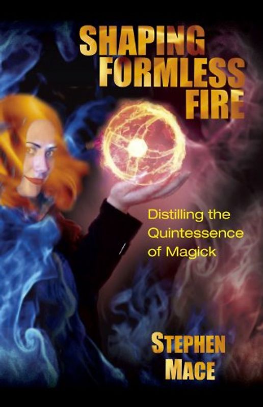 Shaping Formless Fire: Distilling the Quintessence of Magick - Stephen Mace