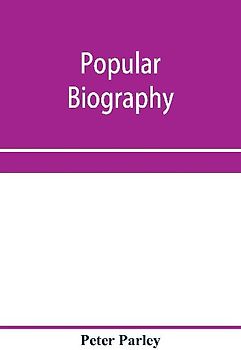 Popular biography; Embracing the Most Eminent Characters of Early Age, Nation and Profession; Including Painters, Poets, Philosophers, Politicians, Heroes, Warriors, &c.