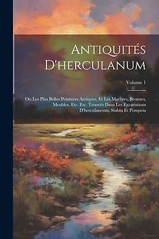 Antiquités D'herculanum: Ou Les Plus Belles Peintures Antiques, Et Les Marbres, Bronzes, Meubles, Etc. Etc. Trouvés Dans Les Excavations D'herc