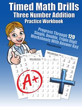 Timed Math Drills Three Number Addition Practice Workbook: Progress Through 120 Single, Double, Triple Digit Worksheets With Answer Key Reproducible ... Workbooks: 120 Quick Arithmetic Worksheets)