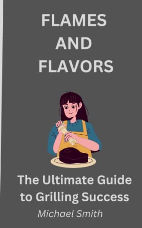 FLAMES AND FLAVORS: The Ultimate Guide to Grilling Success