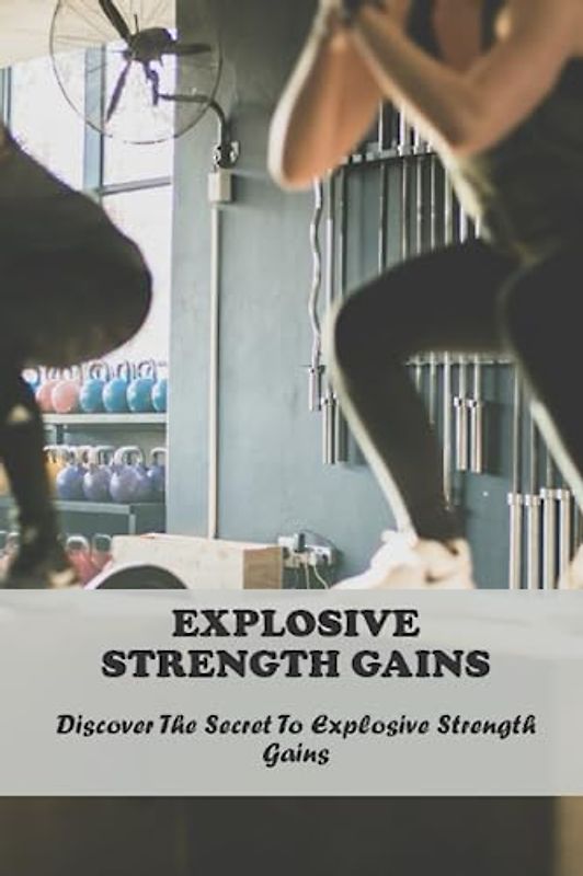 Explosive Strength Gains: Discover The Secret To Explosive Strength Gains