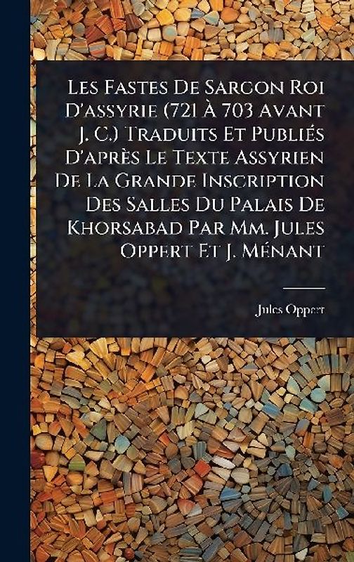 Les Fastes De Sargon Roi D'assyrie (721 Ã 703 Avant J. C.) Traduits Et PubliÃ(c)s D'après Le Texte Assyrien De La Grande Inscription Des Salles Du Palais De Khorsabad Par Mm. Jules Oppert Et J. MÃ(c)nant