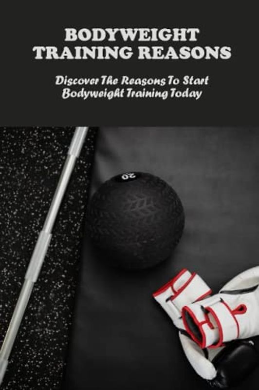 Bodyweight Training Reasons: Discover The Reasons To Start Bodyweight Training Today