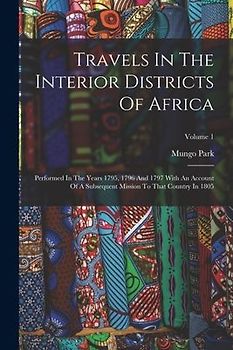 Travels In The Interior Districts Of Africa: Performed In The Years 1795, 1796 And 1797 With An Account Of A Subsequent Mission To That Country In 180