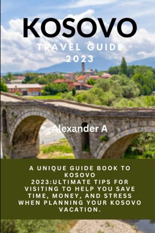 KOSOVO TRAVEL GUIDE 2023: A Unique Guide Book To Kosovo 2023:Ultimate Tips for visiting to help you save time, money, and stress when planning your Kosovo Vacation.