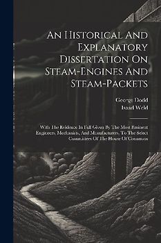 An Historical And Explanatory Dissertation On Steam-engines And Steam-packets: With The Evidence In Full Given By The Most Eminent Engineers, Mechanis