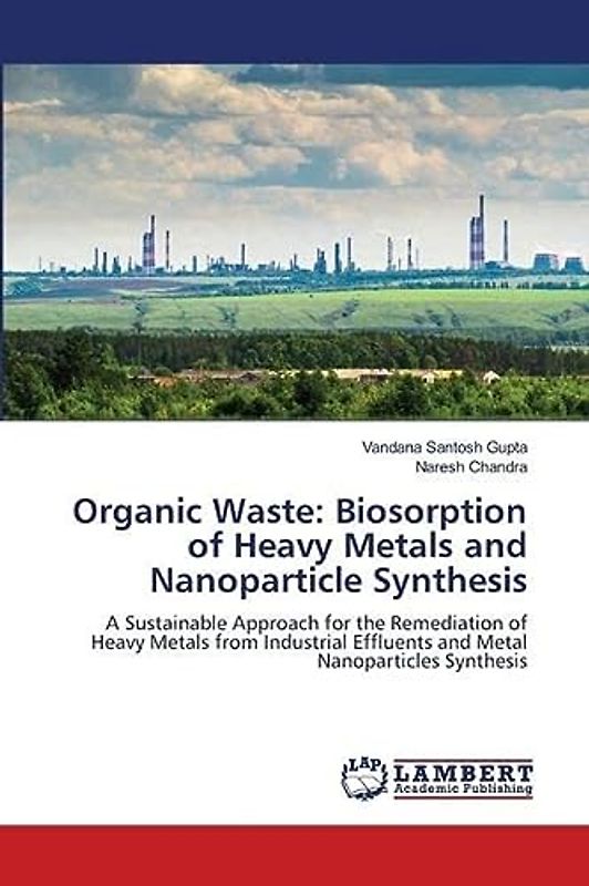 Organic Waste: Biosorption of Heavy Metals and Nanoparticle Synthesis: A Sustainable Approach for the Remediation of Heavy Metals from Industrial Effluents and Metal Nanoparticles Synthesis