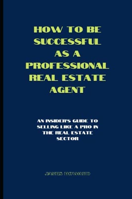 How to be successful as a professional real estate agent: An insider's guide to selling like a pro in the real estate sector