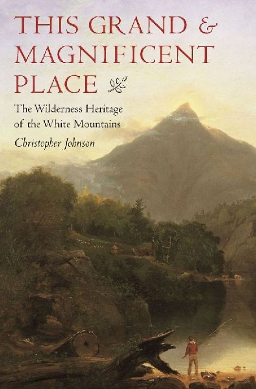 This Grand and Magnificent Place: The Wilderness Heritage of the White Mountains
