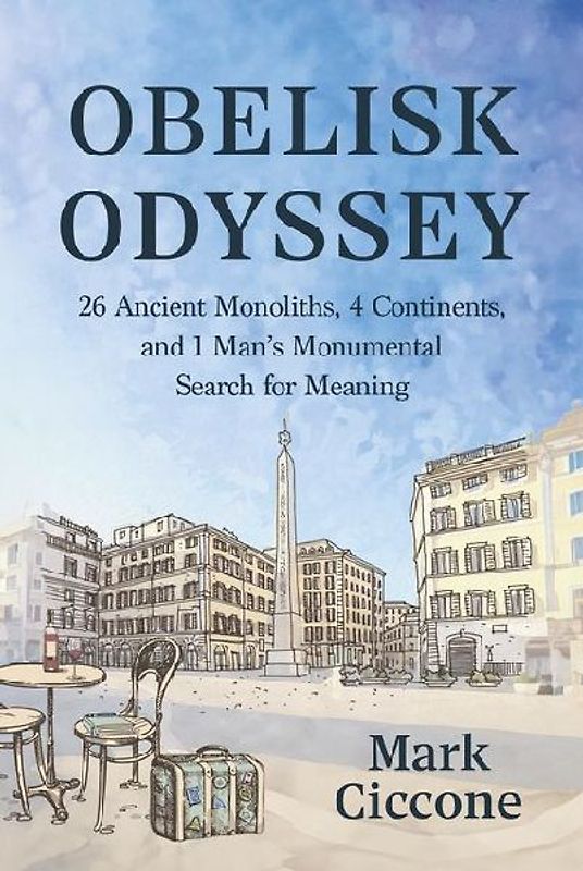 Obelisk Odyssey: 26 Ancient Monoliths, 4 Continents, and 1 Man's Monumental Search for Meaning